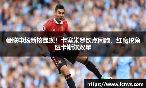 曼联中场新核显现！卡塞米罗钦点同胞，红魔挖角纽卡斯尔双星