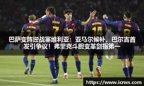 巴萨变阵迎战塞维利亚：亚马尔候补，巴尔吉首发引争议！弗里克斗胆变革剑指第一