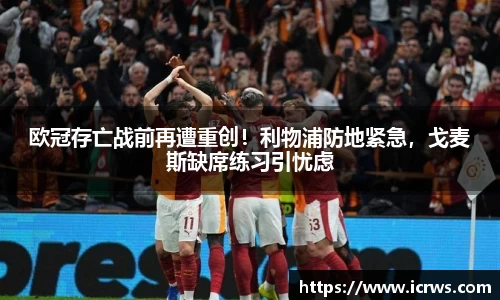 欧冠存亡战前再遭重创！利物浦防地紧急，戈麦斯缺席练习引忧虑