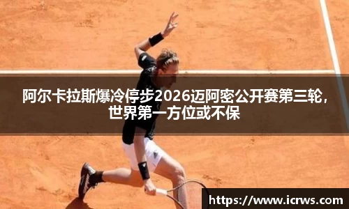阿尔卡拉斯爆冷停步2026迈阿密公开赛第三轮，世界第一方位或不保